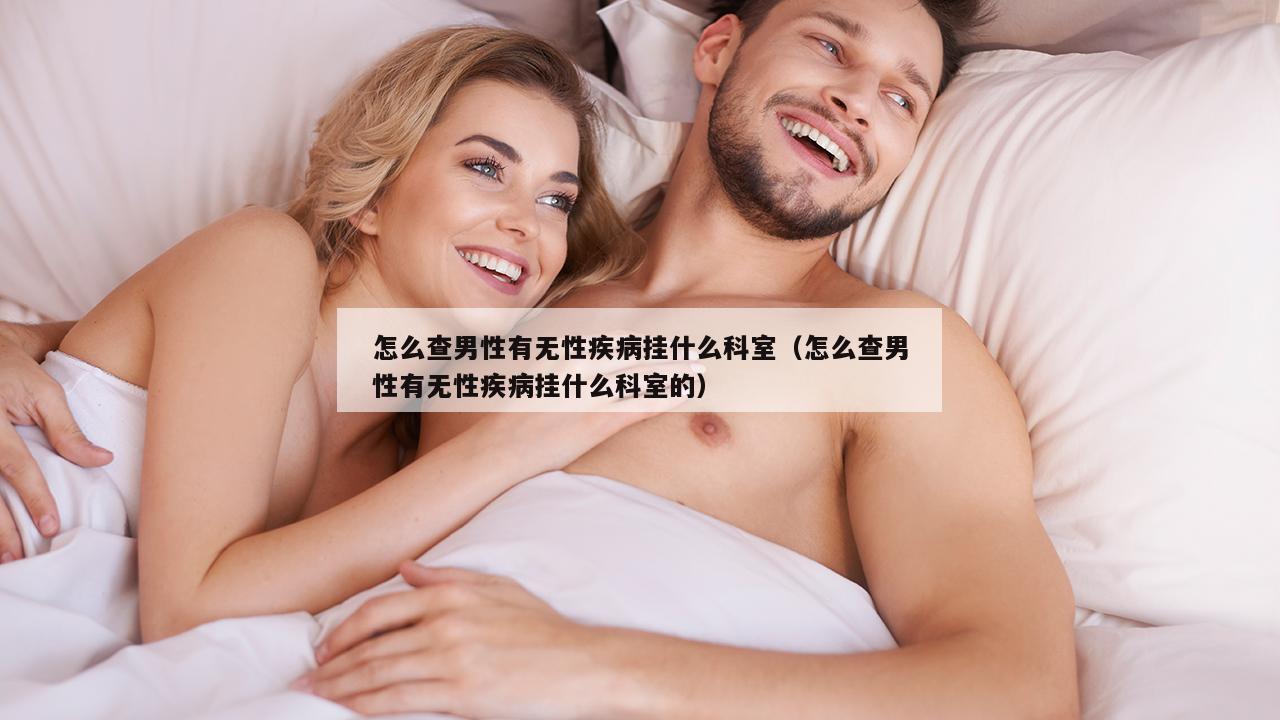 怎么查男性有无性疾病挂什么科室（怎么查男性有无性疾病挂什么科室的）