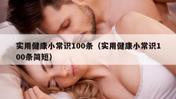 实用健康小常识100条（实用健康小常识100条简短）