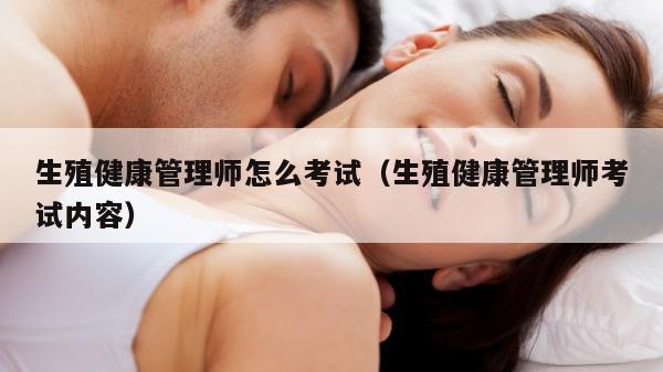 生殖健康管理师怎么考试（生殖健康管理师考试内容）