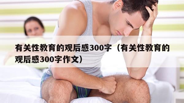 有关性教育的观后感300字（有关性教育的观后感300字作文）