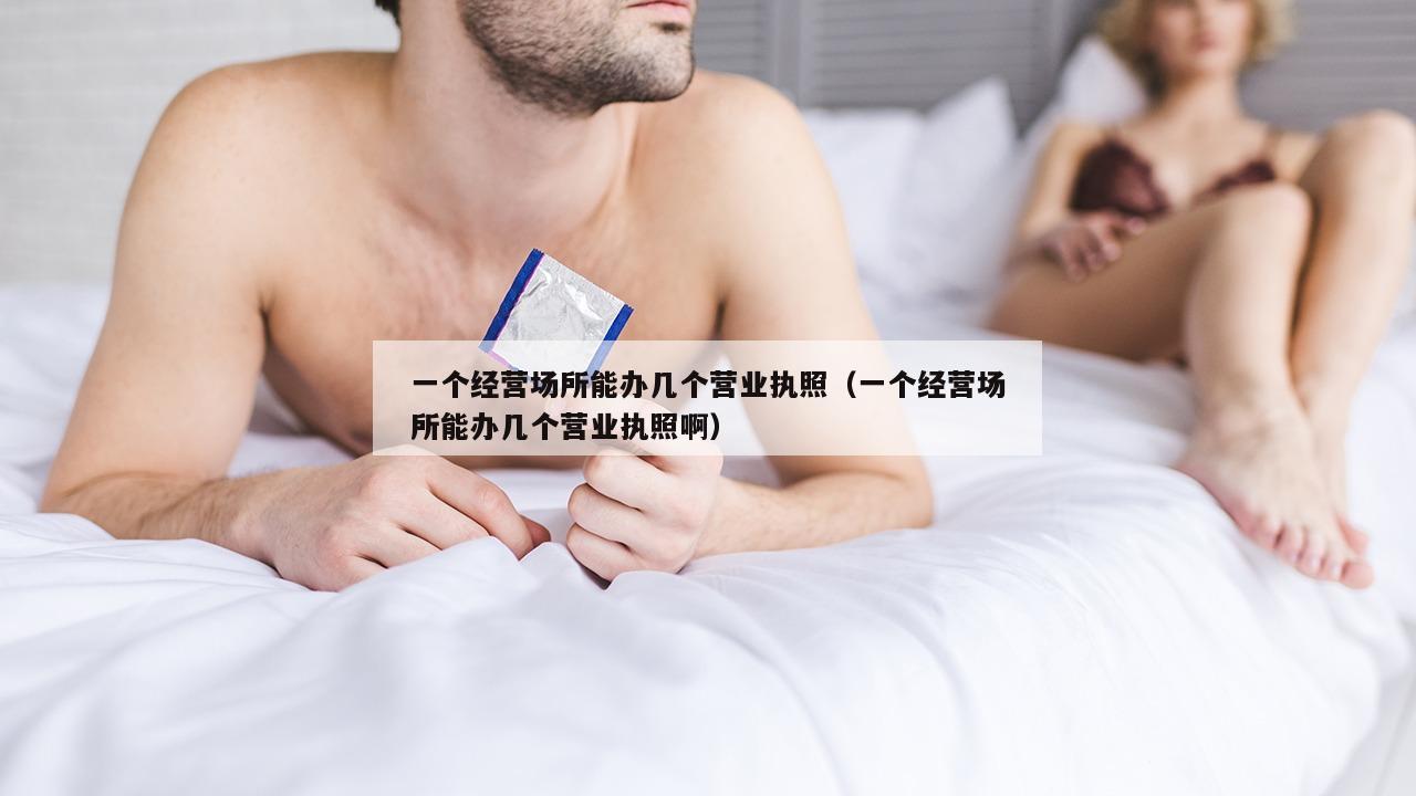 一个经营场所能办几个营业执照（一个经营场所能办几个营业执照啊）