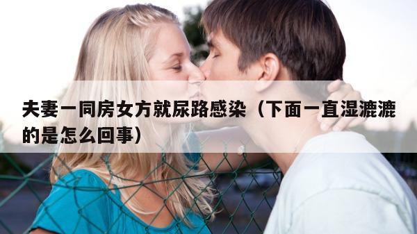 夫妻一同房女方就尿路感染（下面一直湿漉漉的是怎么回事）