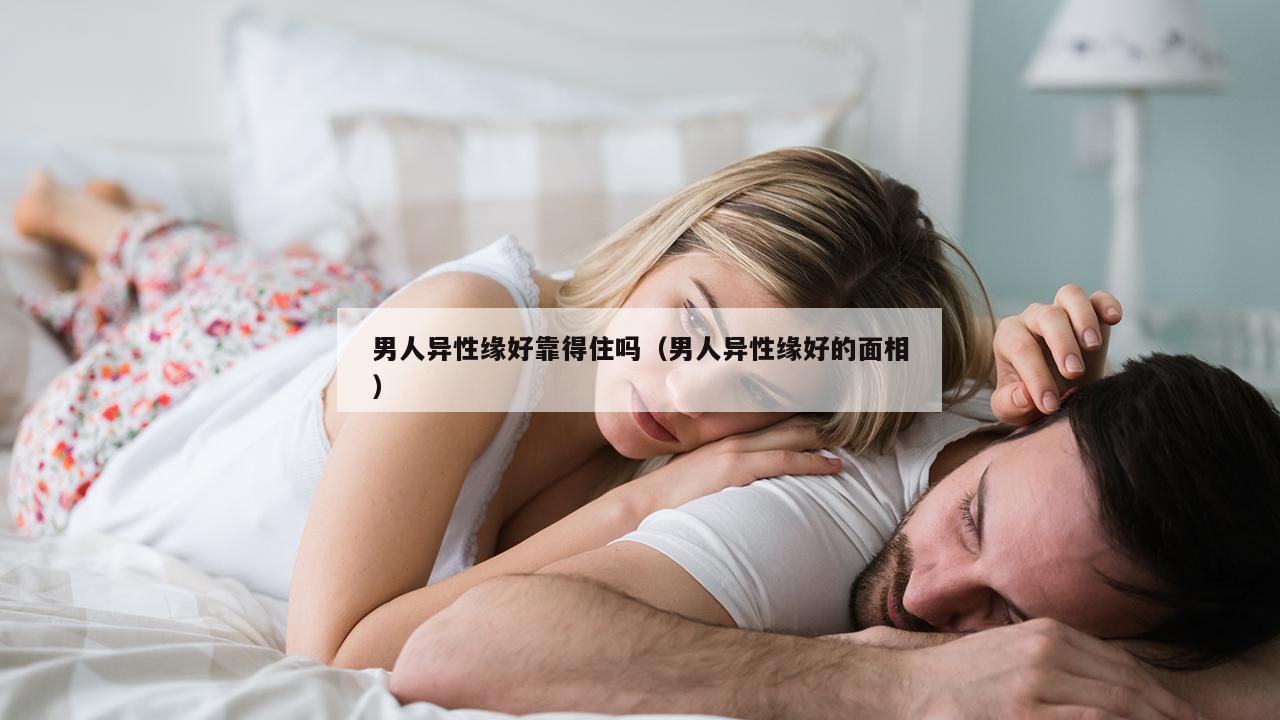 男人异性缘好靠得住吗（男人异性缘好的面相）