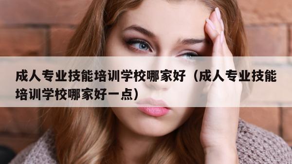 成人专业技能培训学校哪家好（成人专业技能培训学校哪家好一点）