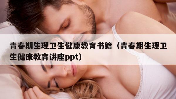 青春期生理卫生健康教育书籍（青春期生理卫生健康教育讲座ppt）