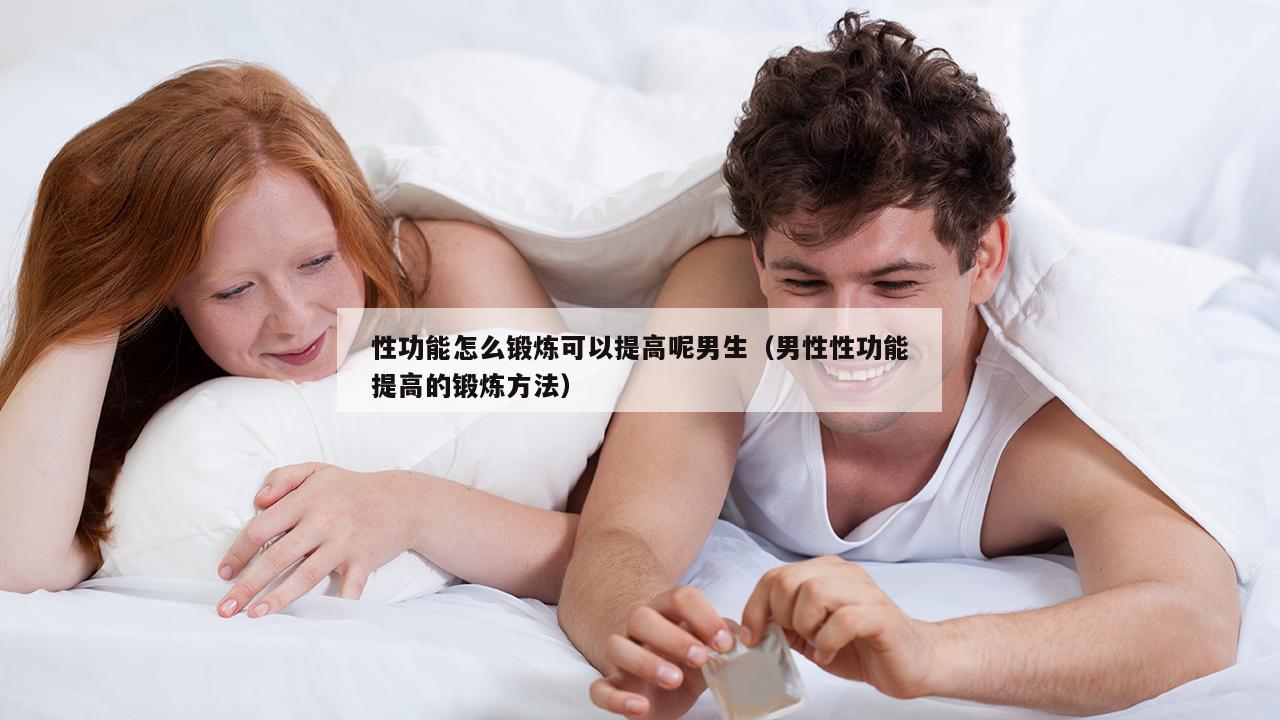 性功能怎么锻炼可以提高呢男生（男性性功能提高的锻炼方法）