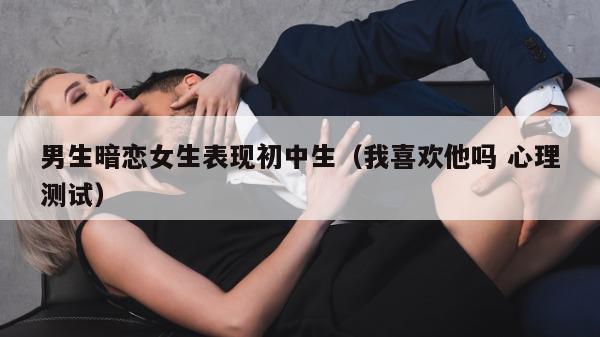 男生暗恋女生表现初中生（我喜欢他吗 心理测试）