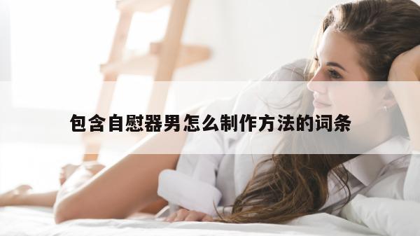 包含自慰器男怎么制作方法的词条