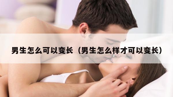 男生怎么可以变长（男生怎么样才可以变长）