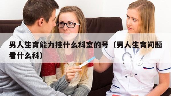 男人生育能力挂什么科室的号（男人生育问题看什么科）