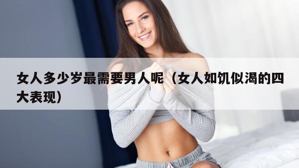 女人多少岁最需要男人呢（女人如饥似渴的四大表现）