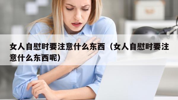 女人自慰时要注意什么东西（女人自慰时要注意什么东西呢）