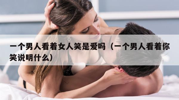 一个男人看着女人笑是爱吗（一个男人看着你笑说明什么）