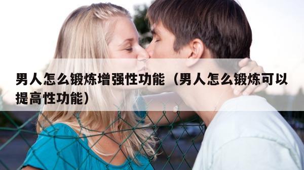 男人怎么锻炼增强性功能（男人怎么锻炼可以提高性功能）