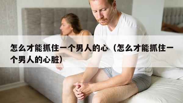 怎么才能抓住一个男人的心（怎么才能抓住一个男人的心脏）