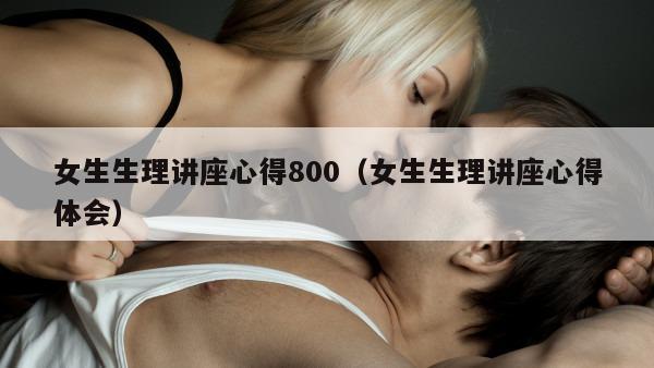 女生生理讲座心得800（女生生理讲座心得体会）