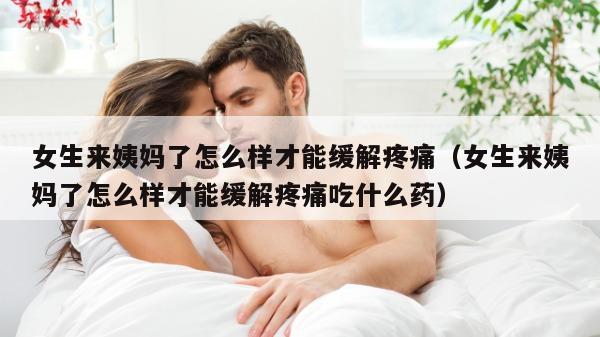 女生来姨妈了怎么样才能缓解疼痛（女生来姨妈了怎么样才能缓解疼痛吃什么药）