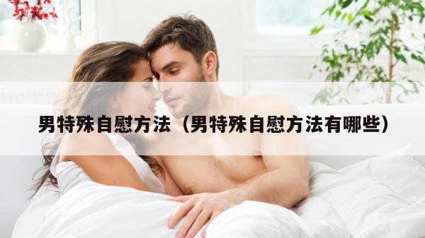 男特殊自慰方法（男特殊自慰方法有哪些）