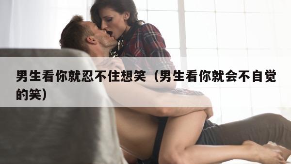 男生看你就忍不住想笑（男生看你就会不自觉的笑）