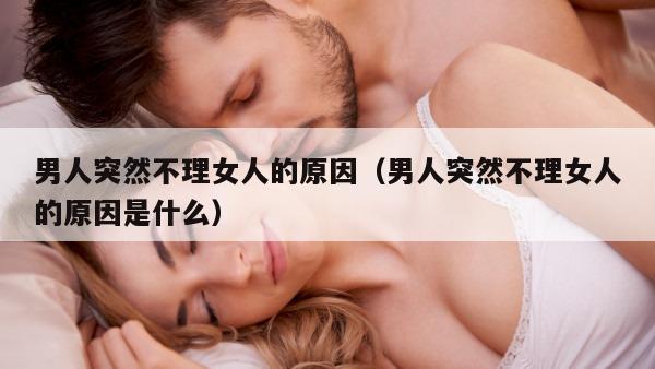 男人突然不理女人的原因（男人突然不理女人的原因是什么）