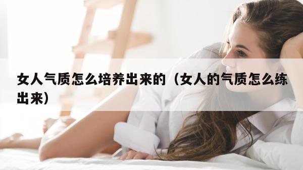 女人气质怎么培养出来的（女人的气质怎么练出来）