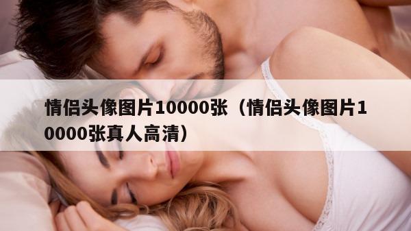 情侣头像图片10000张（情侣头像图片10000张真人高清）