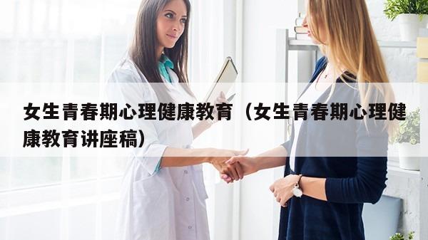 女生青春期心理健康教育（女生青春期心理健康教育讲座稿）