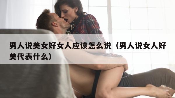 男人说美女好女人应该怎么说（男人说女人好美代表什么）