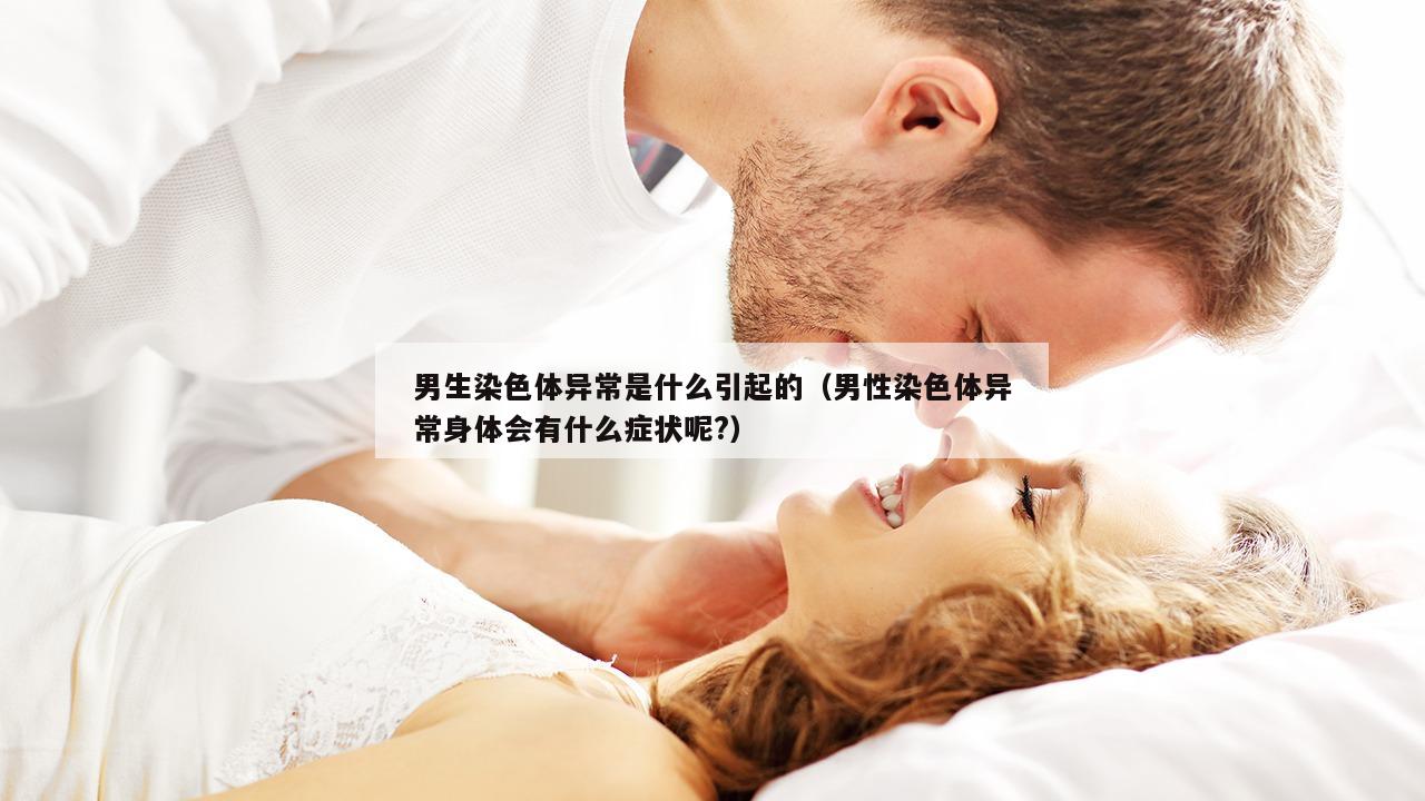 男生染色体异常是什么引起的（男性染色体异常身体会有什么症状呢?）