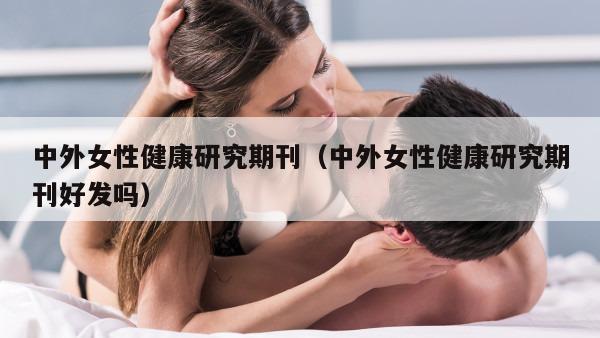 中外女性健康研究期刊（中外女性健康研究期刊好发吗）