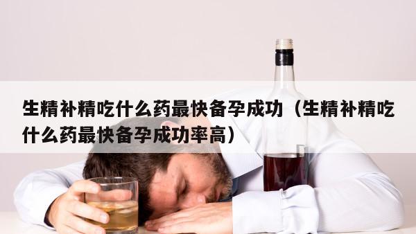 生精补精吃什么药最快备孕成功（生精补精吃什么药最快备孕成功率高）