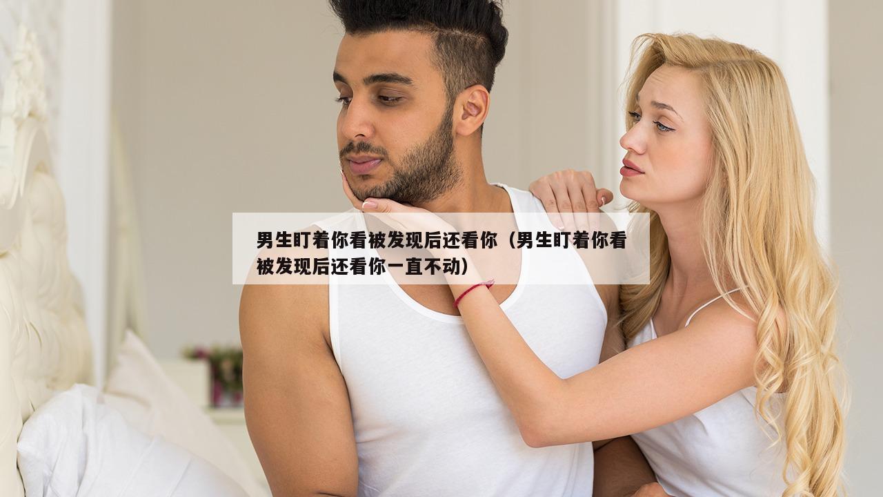 男生盯着你看被发现后还看你（男生盯着你看被发现后还看你一直不动）