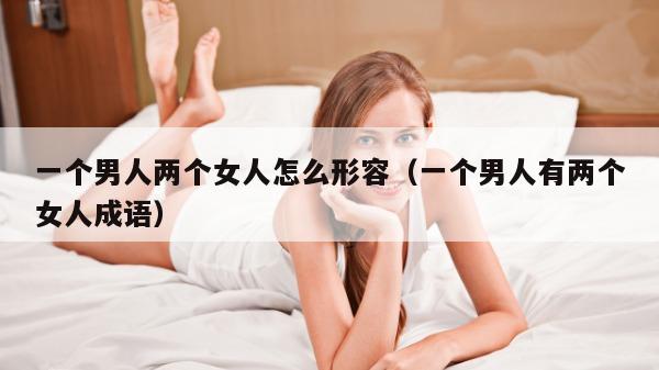 一个男人两个女人怎么形容（一个男人有两个女人成语）