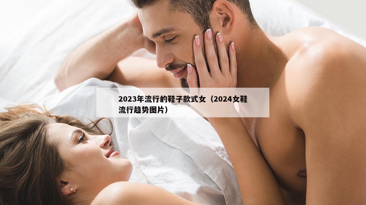 2023年流行的鞋子款式女（2024女鞋流行趋势图片）