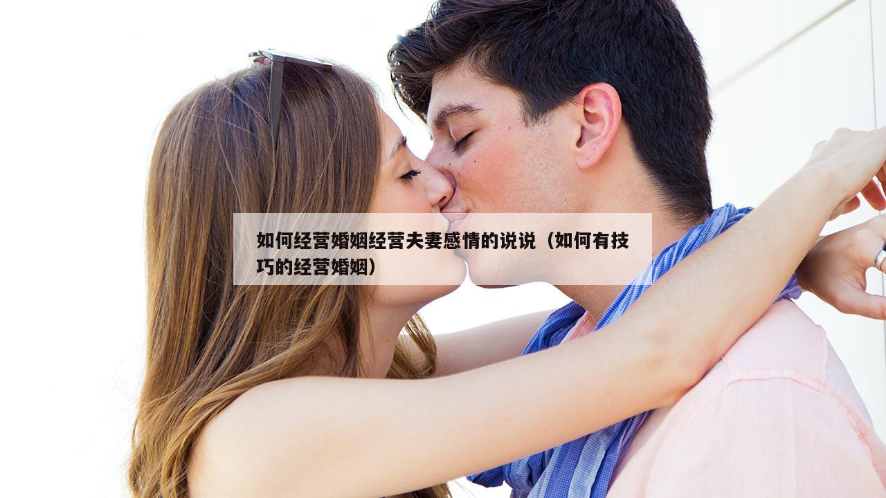 如何经营婚姻经营夫妻感情的说说（如何有技巧的经营婚姻）