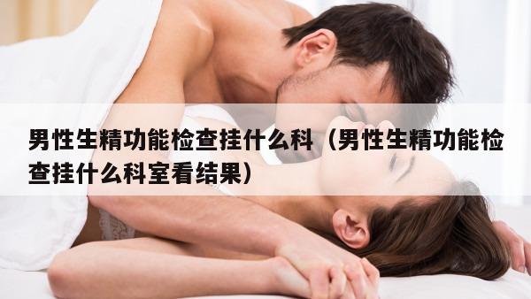 男性生精功能检查挂什么科（男性生精功能检查挂什么科室看结果）