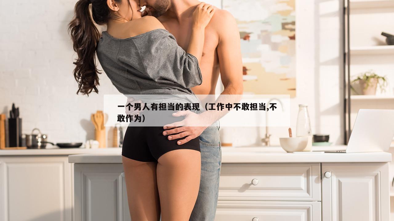 一个男人有担当的表现（工作中不敢担当,不敢作为）