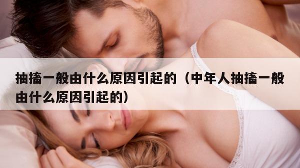 抽搐一般由什么原因引起的（中年人抽搐一般由什么原因引起的）