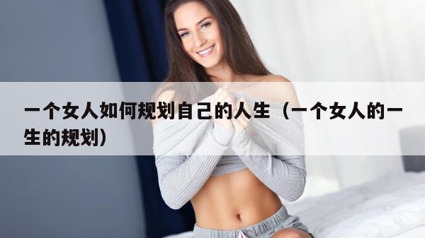 一个女人如何规划自己的人生（一个女人的一生的规划）