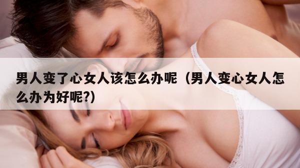 男人变了心女人该怎么办呢（男人变心女人怎么办为好呢?）