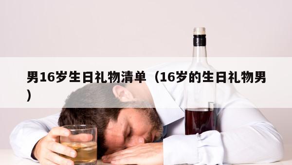 男16岁生日礼物清单（16岁的生日礼物男）