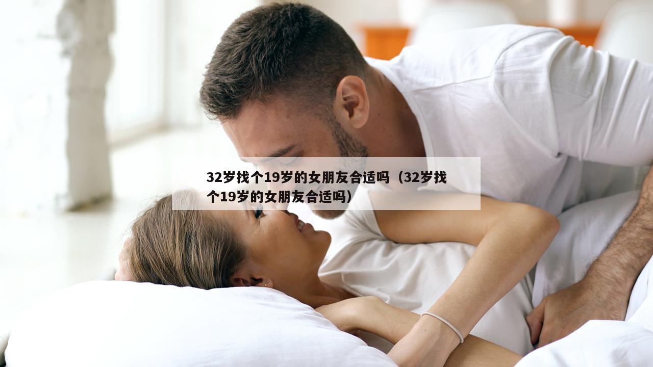 32岁找个19岁的女朋友合适吗（32岁找个19岁的女朋友合适吗）