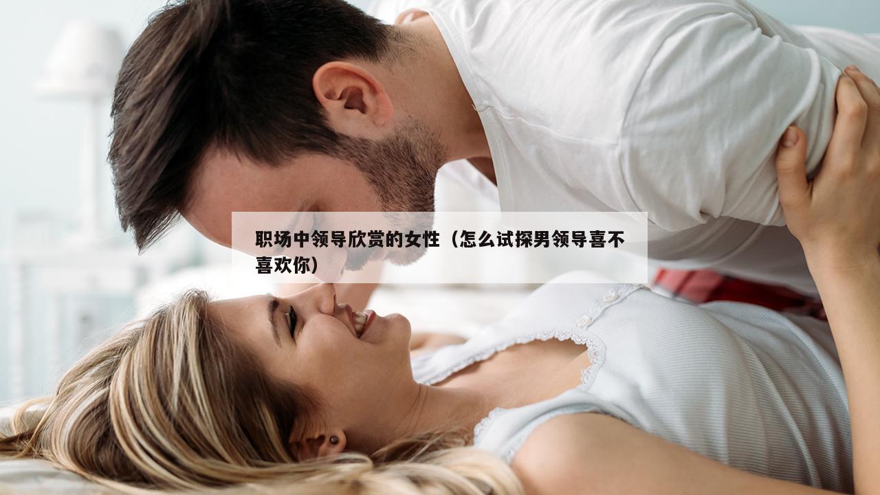 职场中领导欣赏的女性（怎么试探男领导喜不喜欢你）