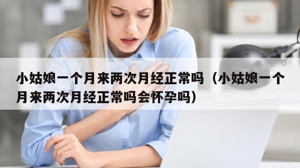 小姑娘一个月来两次月经正常吗（小姑娘一个月来两次月经正常吗会怀孕吗）