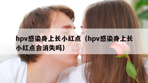 hpv感染身上长小红点（hpv感染身上长小红点会消失吗）