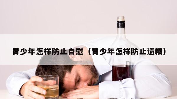 青少年怎样防止自慰（青少年怎样防止遗精）