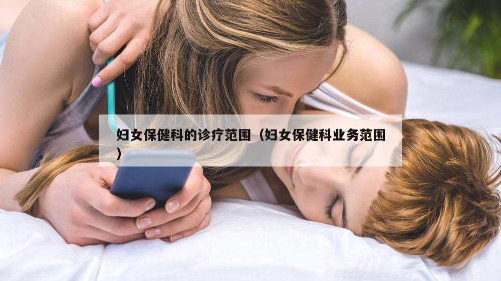 妇女保健科的诊疗范围（妇女保健科业务范围）