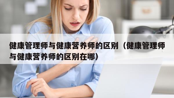 健康管理师与健康营养师的区别（健康管理师与健康营养师的区别在哪）