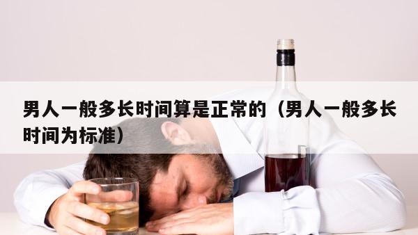 男人一般多长时间算是正常的（男人一般多长时间为标准）