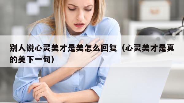 别人说心灵美才是美怎么回复（心灵美才是真的美下一句）